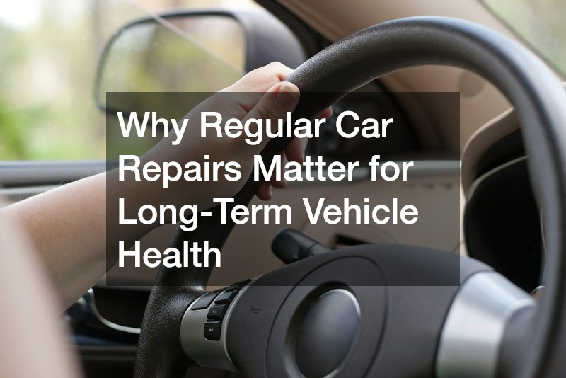 Why Regular Car Repairs Matter for Long-Term Vehicle Health